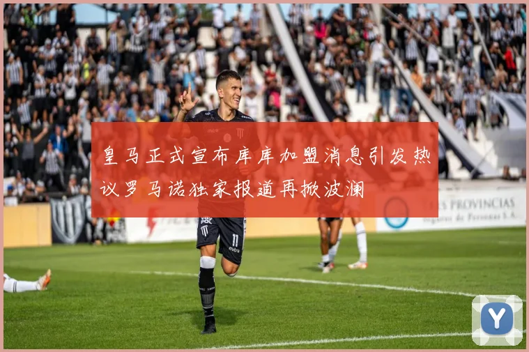 皇马正式宣布库库加盟消息引发热议罗马诺独家报道再掀波澜