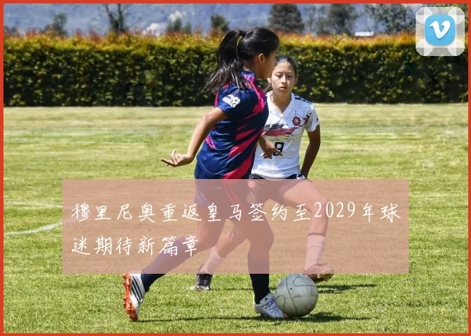 穆里尼奥重返皇马签约至2029年球迷期待新篇章