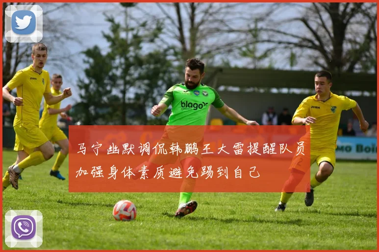 马宁幽默调侃韩鹏王大雷提醒队员加强身体素质避免踢到自己