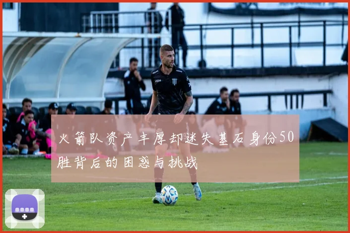 火箭队资产丰厚却迷失基石身份50胜背后的困惑与挑战