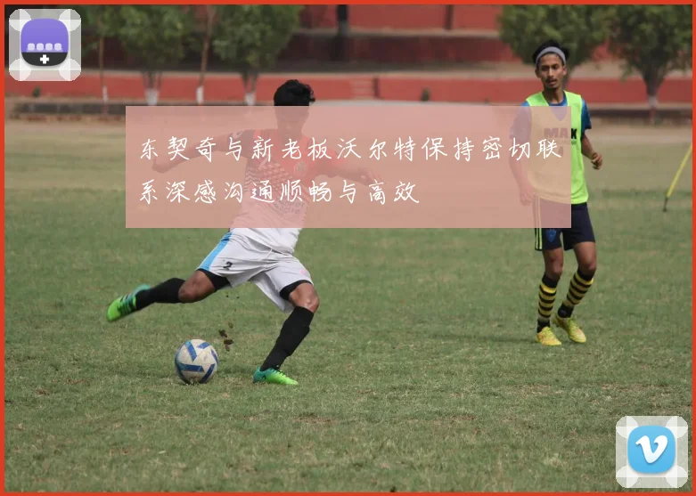 东契奇与新老板沃尔特保持密切联系深感沟通顺畅与高效