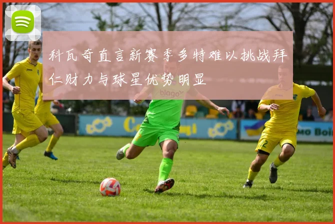 科瓦奇直言新赛季多特难以挑战拜仁财力与球星优势明显