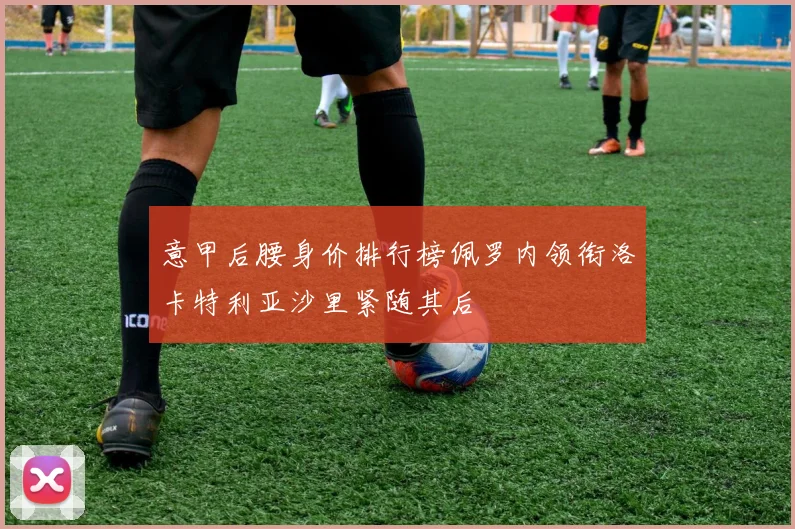 意甲后腰身价排行榜佩罗内领衔洛卡特利亚沙里紧随其后