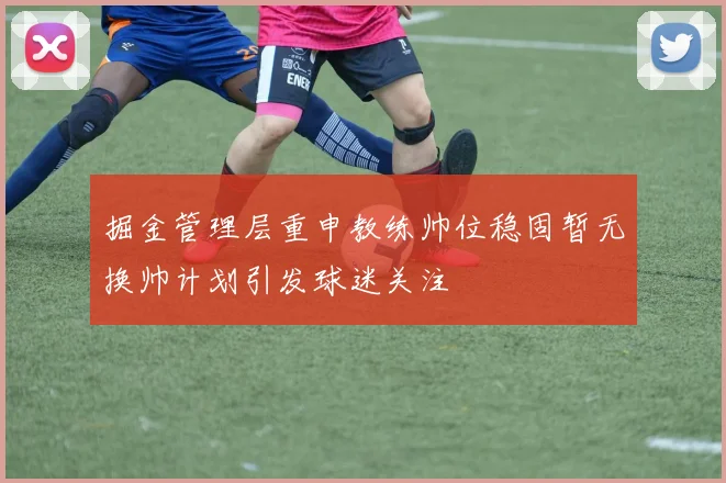 掘金管理层重申教练帅位稳固暂无换帅计划引发球迷关注