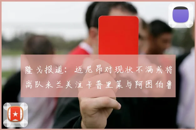 隆戈报道：迈尼昂对现状不满或将离队米兰关注卡普里莱与阿图伯鲁转会动态
