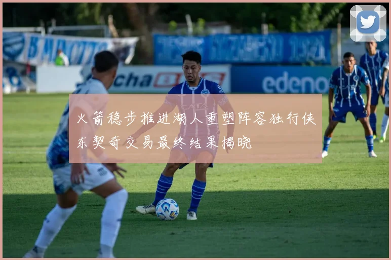 火箭稳步推进湖人重塑阵容独行侠东契奇交易最终结果揭晓