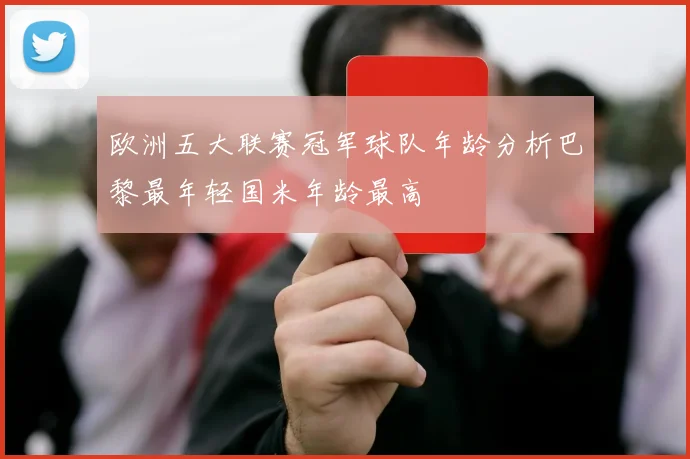 欧洲五大联赛冠军球队年龄分析巴黎最年轻国米年龄最高