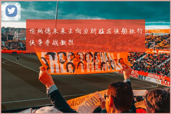 伦纳德未来去向分析猛龙快船独行侠争夺战激烈