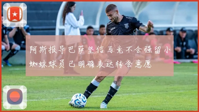阿斯报导巴萨坚信马竞不会强留小蜘蛛球员已明确表达转会意愿