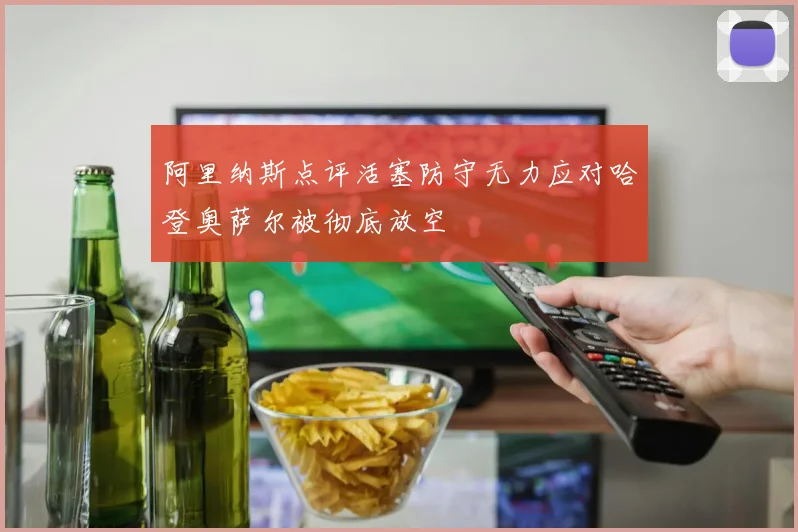 阿里纳斯点评活塞防守无力应对哈登奥萨尔被彻底放空