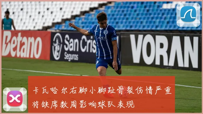 卡瓦哈尔右脚小脚趾骨裂伤情严重将缺席数周影响球队表现