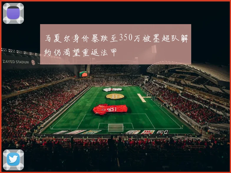 马夏尔身价暴跌至350万被墨超队解约仍渴望重返法甲