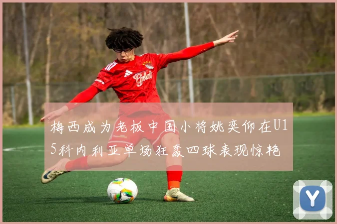 梅西成为老板中国小将姚奕仰在U15科内利亚单场狂轰四球表现惊艳