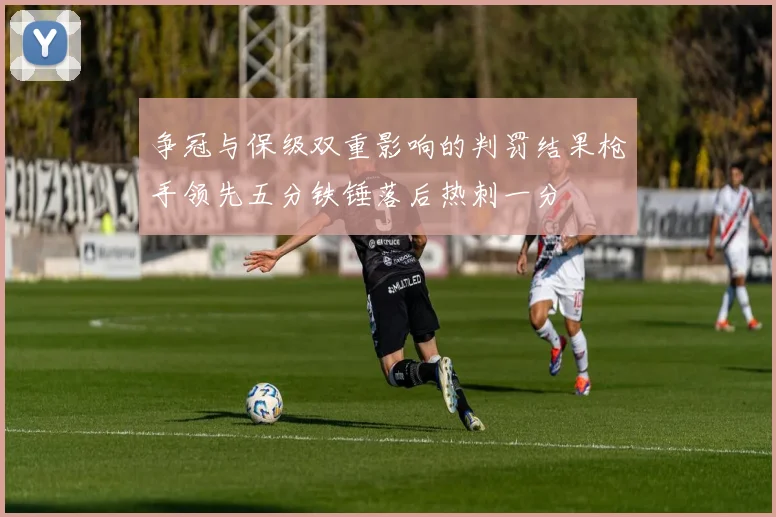 争冠与保级双重影响的判罚结果枪手领先五分铁锤落后热刺一分