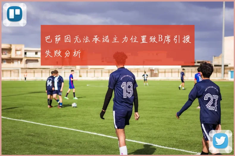 巴萨因无法承诺主力位置致B席引援失败分析