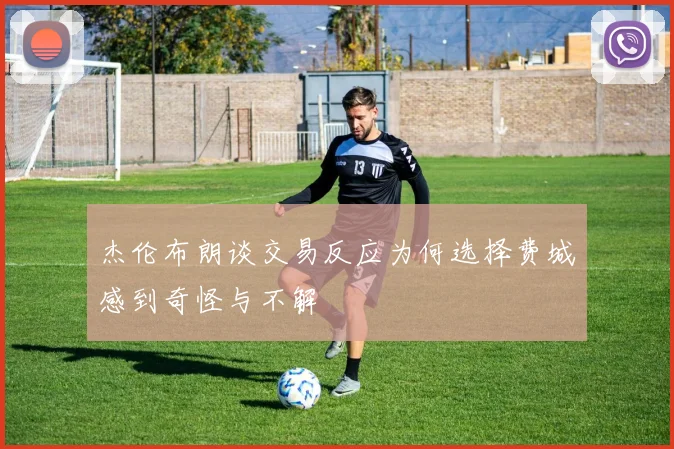 杰伦布朗谈交易反应为何选择费城感到奇怪与不解